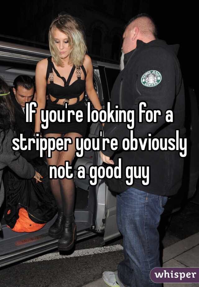If you're looking for a stripper you're obviously not a good guy