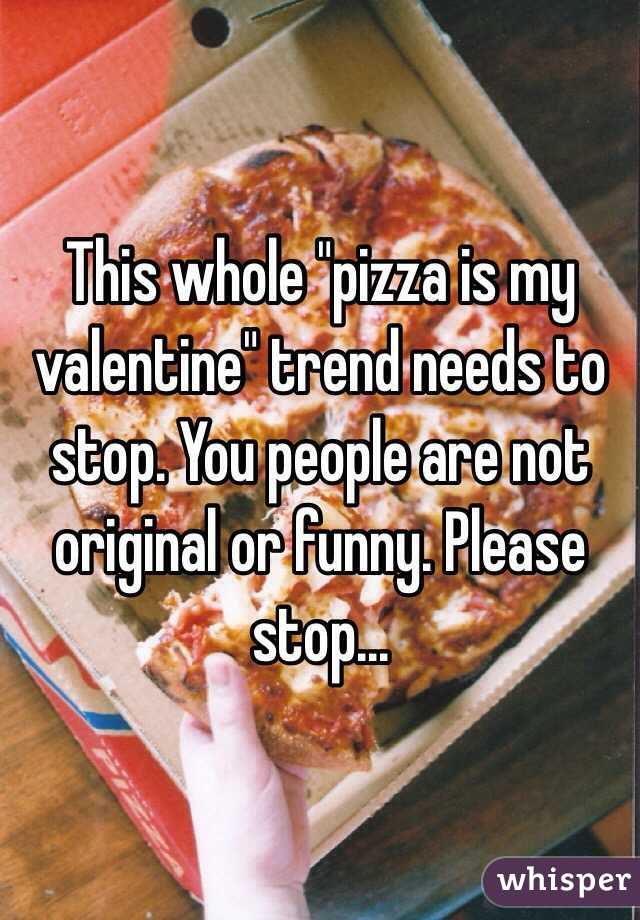 This whole "pizza is my valentine" trend needs to stop. You people are not original or funny. Please stop...