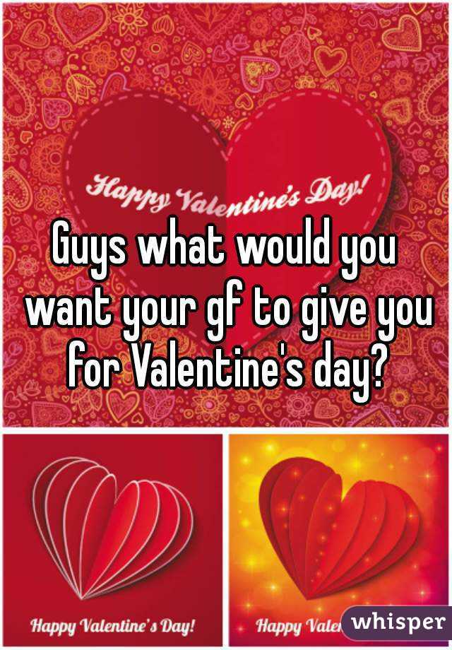 Guys what would you want your gf to give you for Valentine's day?