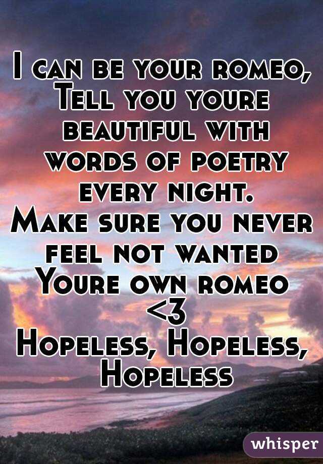 I can be your romeo,
Tell you youre beautiful with words of poetry every night.
Make sure you never feel not wanted 
Youre own romeo <3
Hopeless, Hopeless, Hopeless