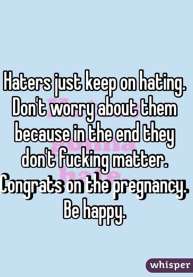 Haters just keep on hating. Don't worry about them because in the end they don't fucking matter. Congrats on the pregnancy. Be happy. 