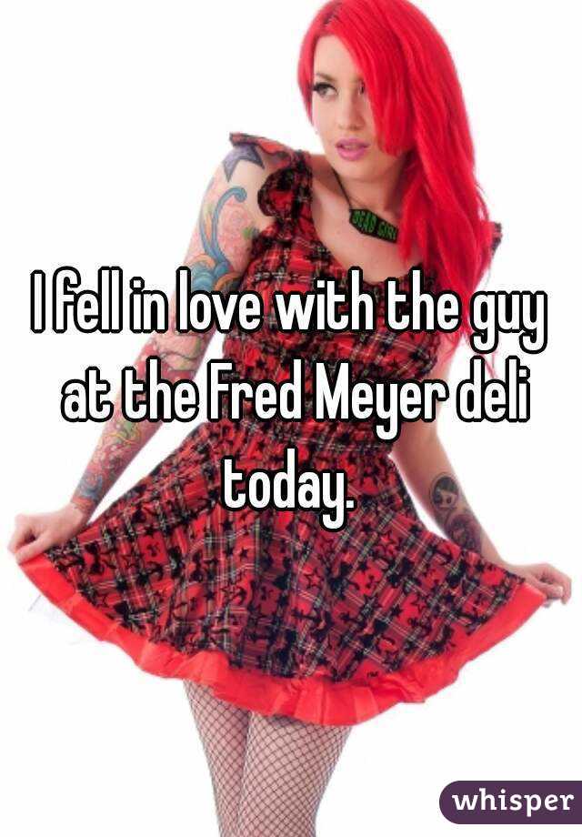 I fell in love with the guy at the Fred Meyer deli today. 