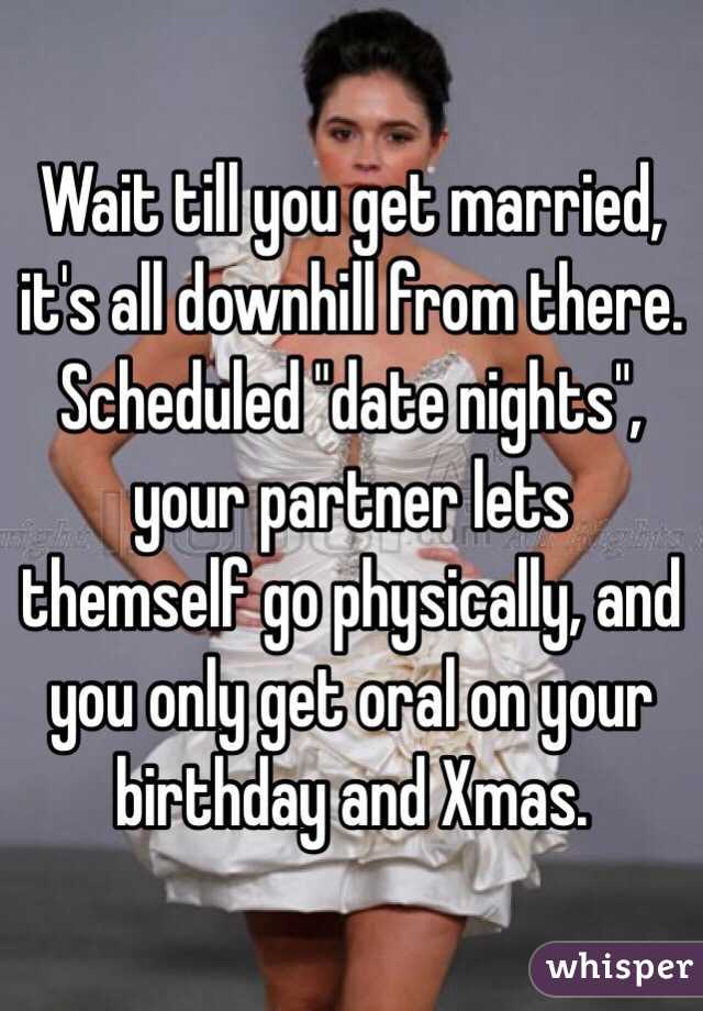 Wait till you get married, it's all downhill from there.  Scheduled "date nights", your partner lets themself go physically, and you only get oral on your birthday and Xmas.