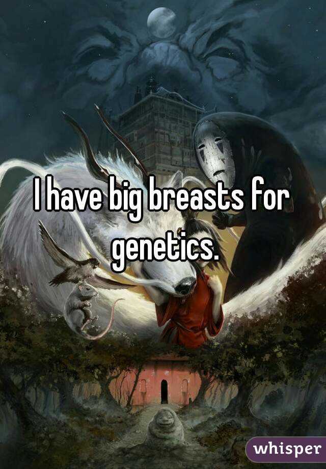 I have big breasts for genetics.