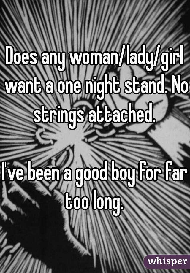 Does any woman/lady/girl want a one night stand. No strings attached. 

I've been a good boy for far too long. 