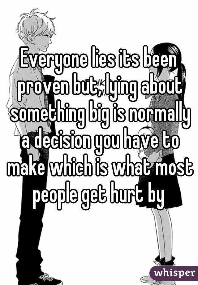 Everyone lies its been proven but, lying about something big is normally a decision you have to make which is what most people get hurt by 