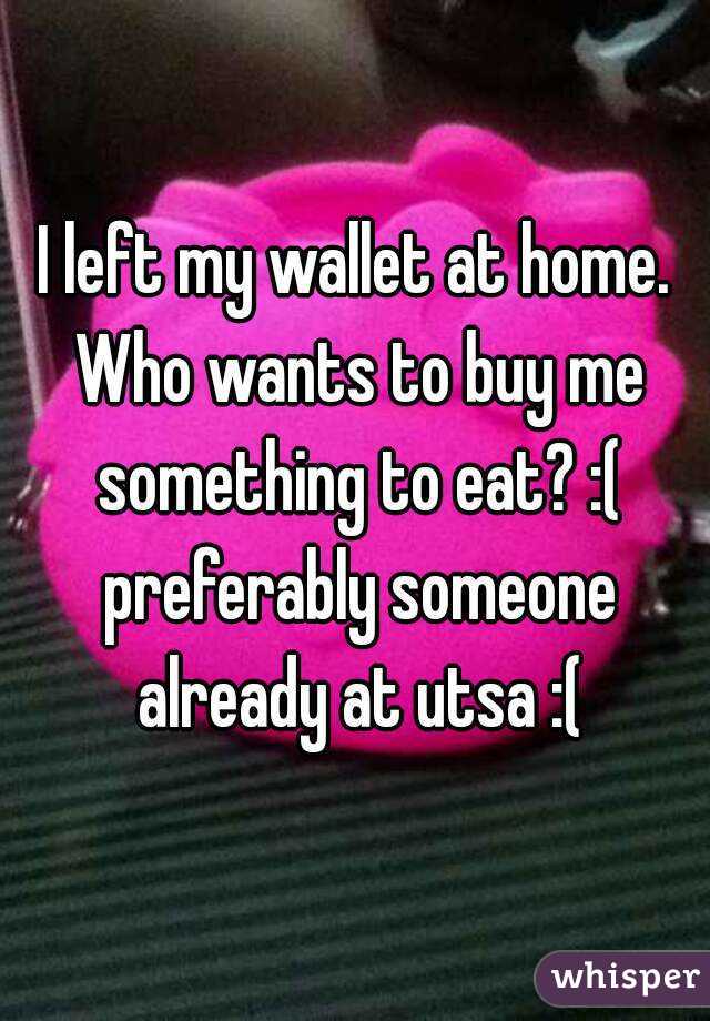 I left my wallet at home. Who wants to buy me something to eat? :( preferably someone already at utsa :(