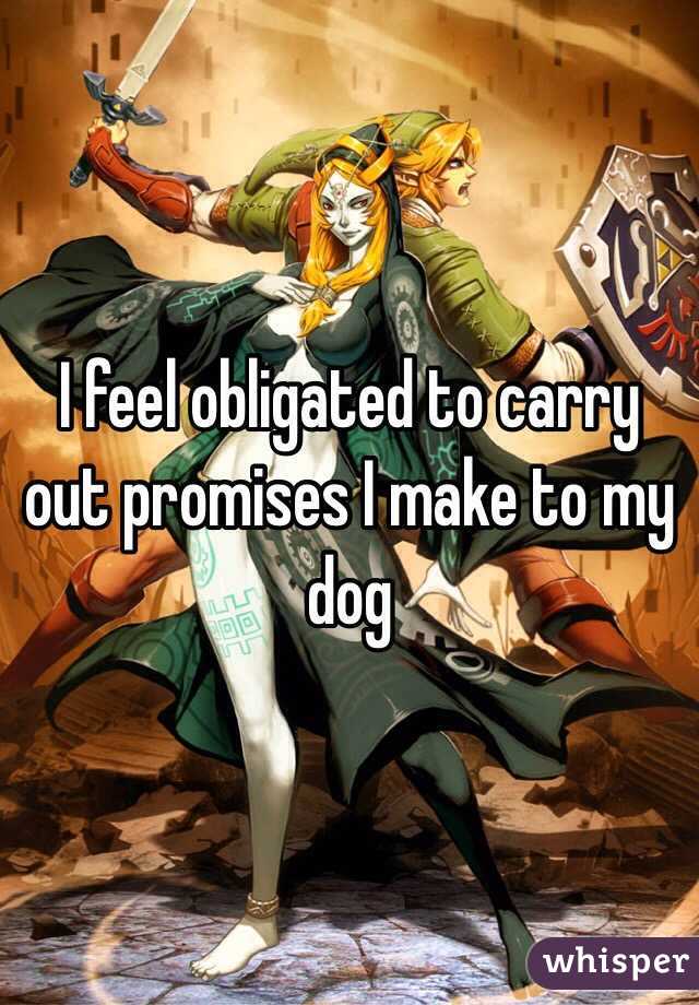 I feel obligated to carry out promises I make to my dog 