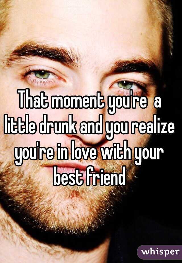 That moment you're  a little drunk and you realize you're in love with your best friend 