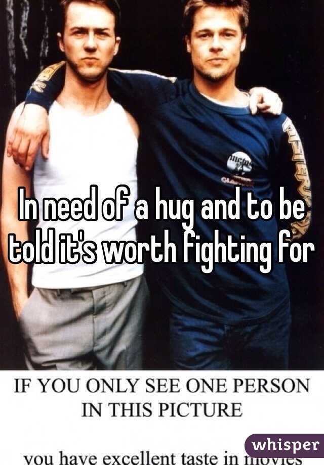 In need of a hug and to be told it's worth fighting for 