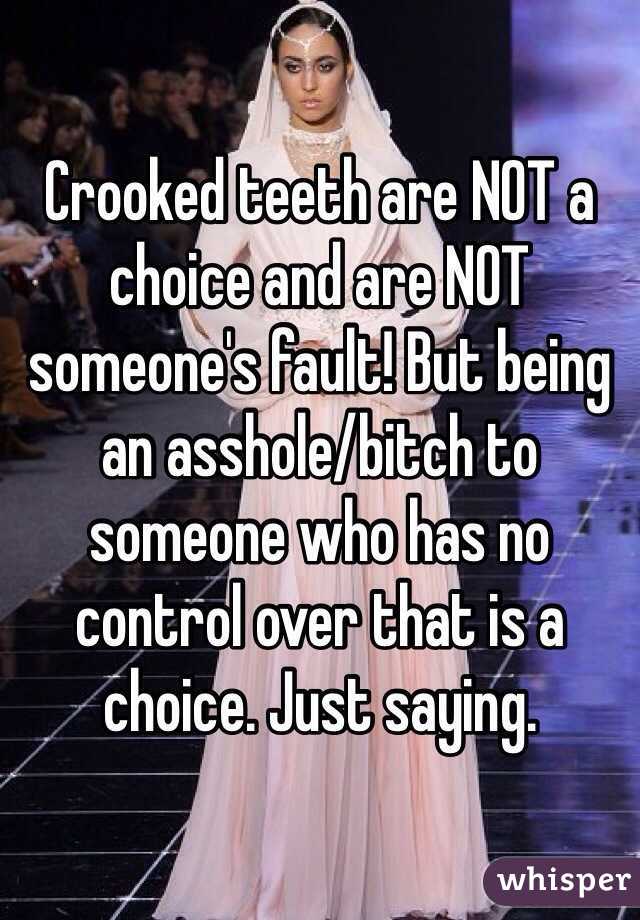 Crooked teeth are NOT a choice and are NOT someone's fault! But being an asshole/bitch to someone who has no control over that is a choice. Just saying. 
