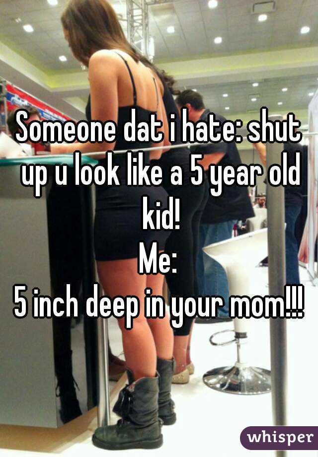 Someone dat i hate: shut up u look like a 5 year old kid!
Me:
5 inch deep in your mom!!!