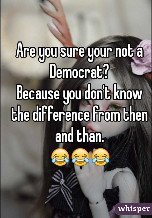Are you sure your not a Democrat? 
Because you don't know the difference from then and than.
😂😂😂