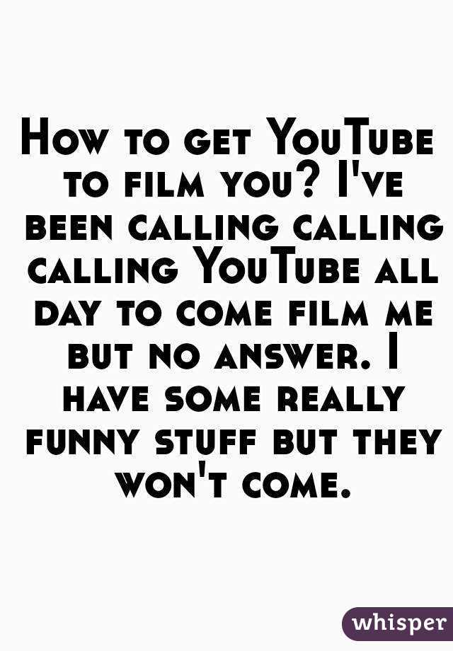 How to get YouTube to film you? I've been calling calling calling YouTube all day to come film me but no answer. I have some really funny stuff but they won't come.