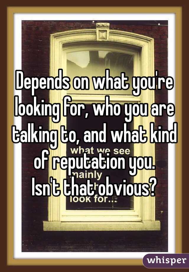 Depends on what you're looking for, who you are talking to, and what kind of reputation you. 
Isn't that obvious?