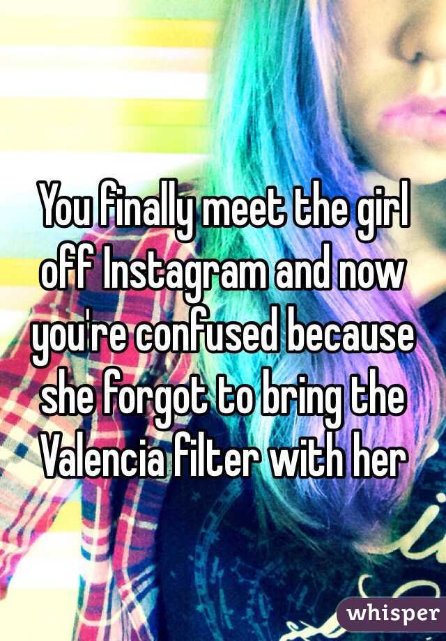 You finally meet the girl off Instagram and now you're confused because she forgot to bring the Valencia filter with her 