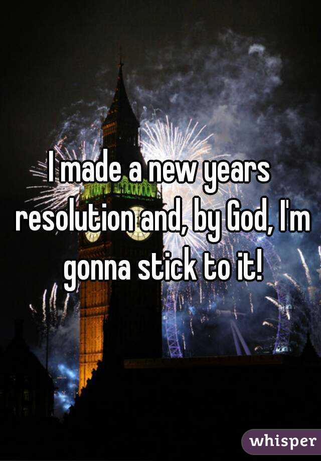 I made a new years resolution and, by God, I'm gonna stick to it!