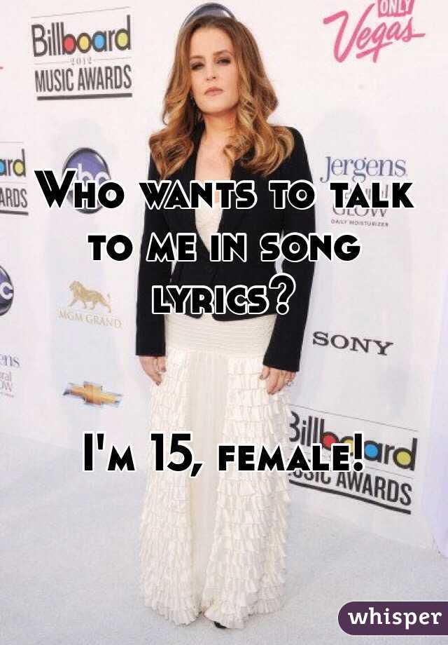 Who wants to talk to me in song lyrics? 


I'm 15, female! 