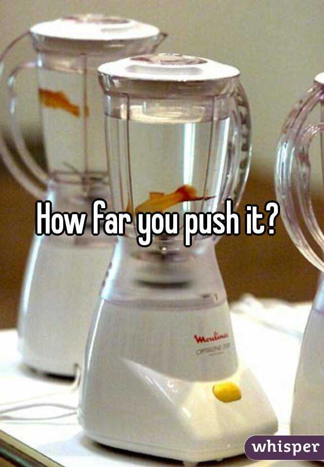 How far you push it? 