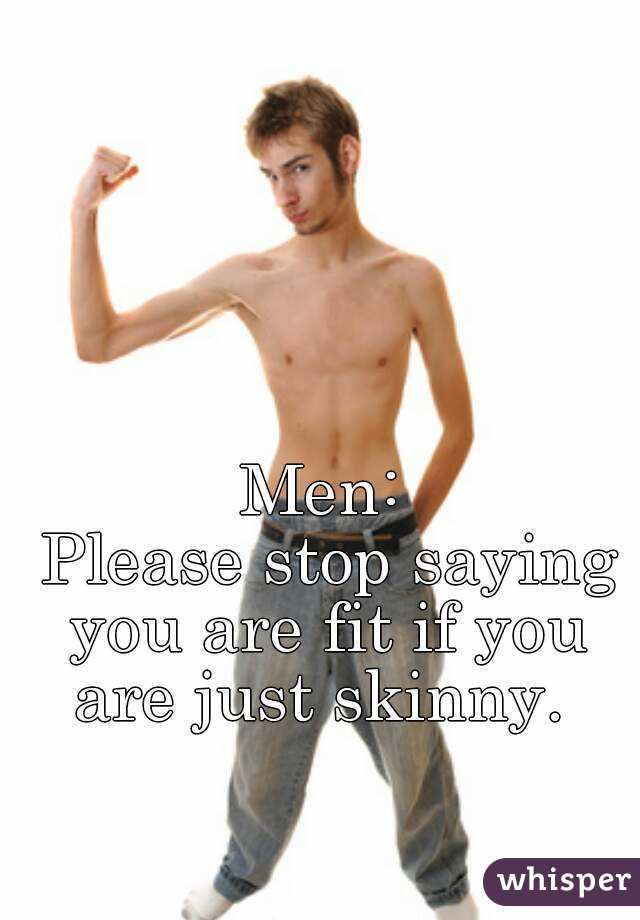 Men:
 Please stop saying you are fit if you are just skinny. 
