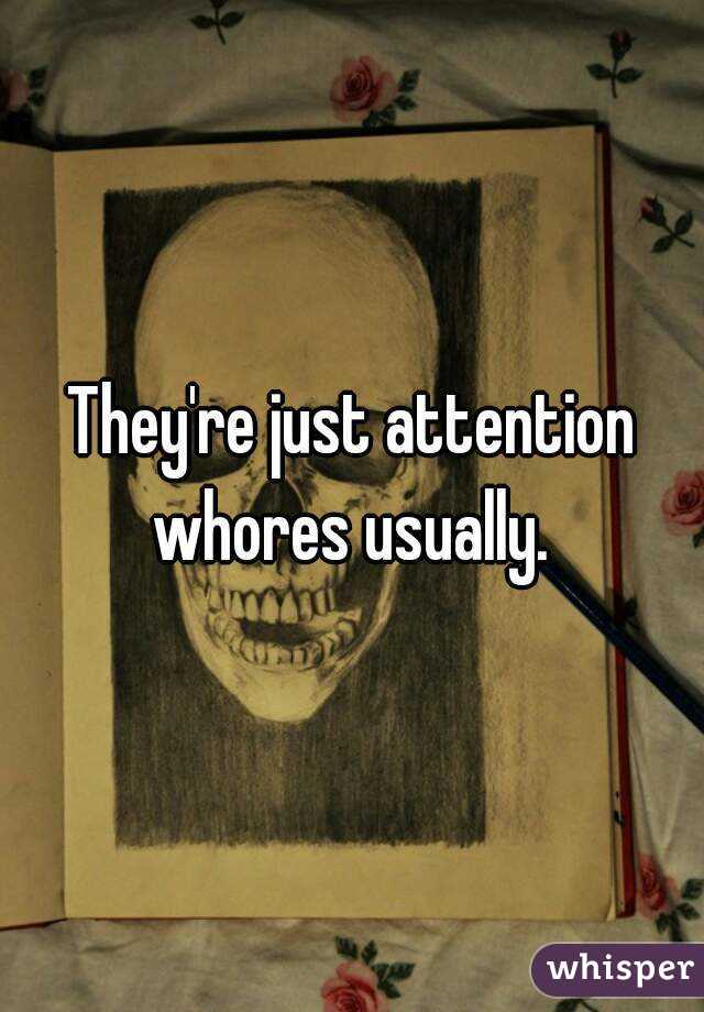 They're just attention whores usually. 