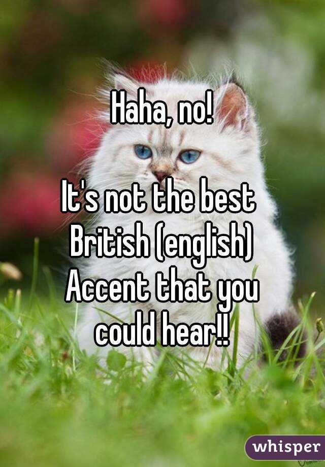 Haha, no!

It's not the best 
British (english)
Accent that you
could hear!!