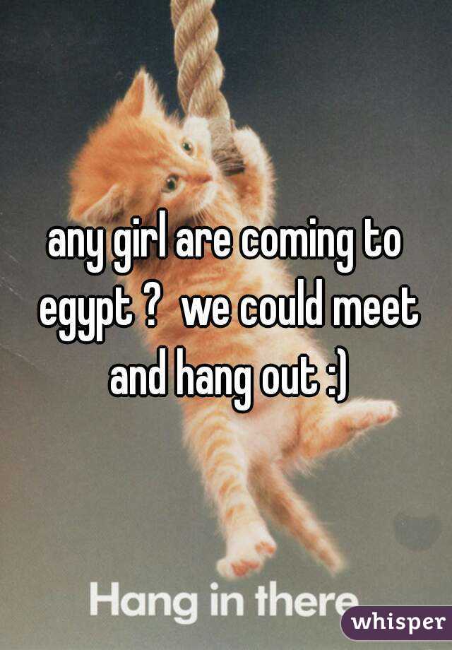 any girl are coming to egypt ?  we could meet and hang out :)