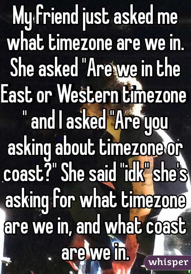 My friend just asked me what timezone are we in. She asked "Are we in the East or Western timezone " and I asked "Are you asking about timezone or coast?" She said "idk" she's asking for what timezone are we in, and what coast are we in.