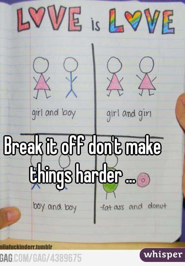 Break it off don't make things harder ... 