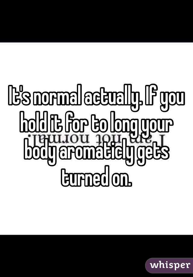 It's normal actually. If you hold it for to long your body aromaticly gets turned on.