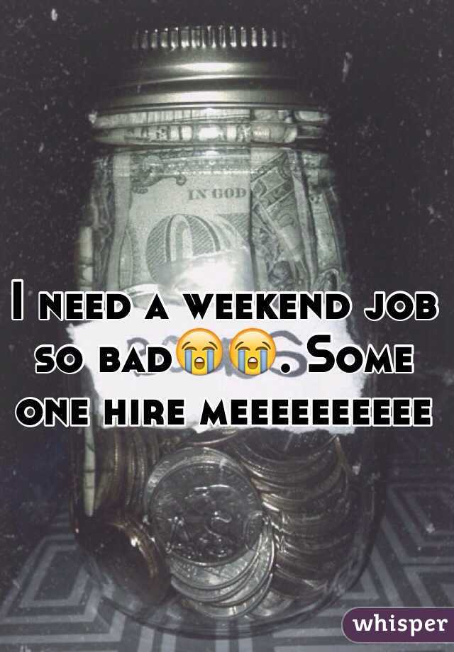 I need a weekend job so bad😭😭. Some one hire meeeeeeeeee 