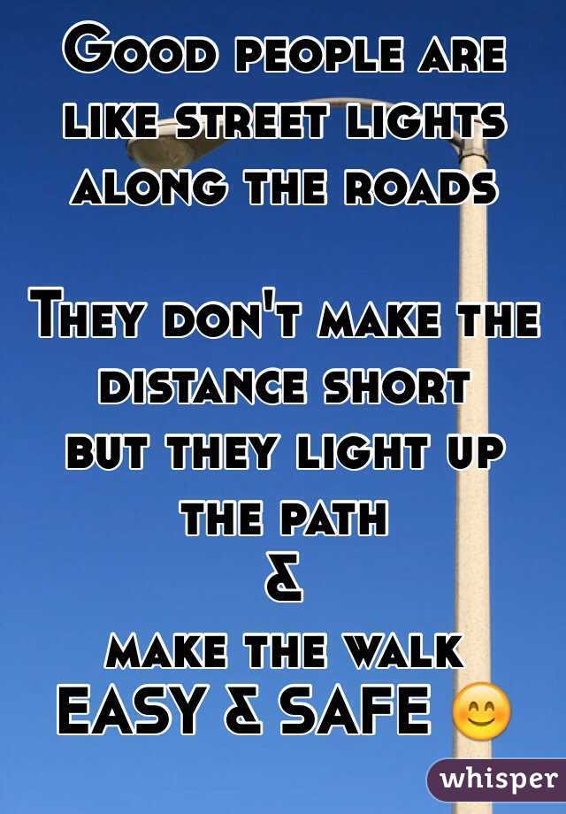 Good people are like street lights along the roads

They don't make the distance short
but they light up the path
&
make the walk 
EASY & SAFE 😊