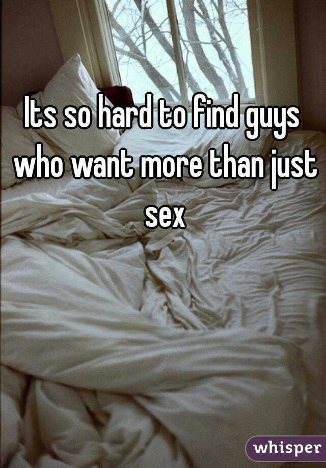 Its so hard to find guys who want more than just sex