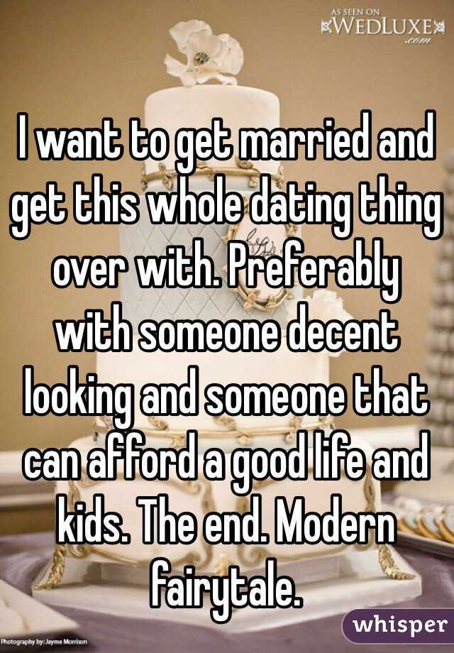 I want to get married and get this whole dating thing over with. Preferably with someone decent looking and someone that can afford a good life and kids. The end. Modern fairytale.