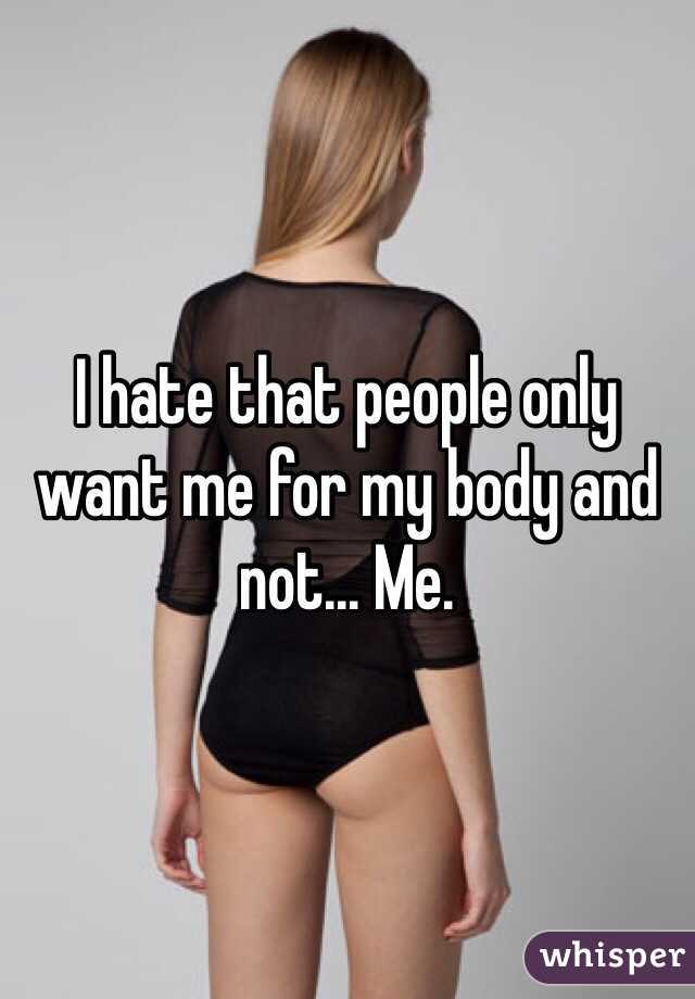 I hate that people only want me for my body and not... Me.