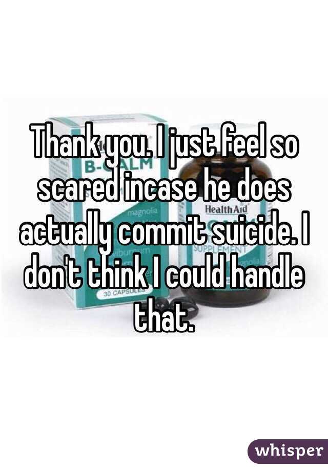 Thank you. I just feel so scared incase he does actually commit suicide. I don't think I could handle that. 