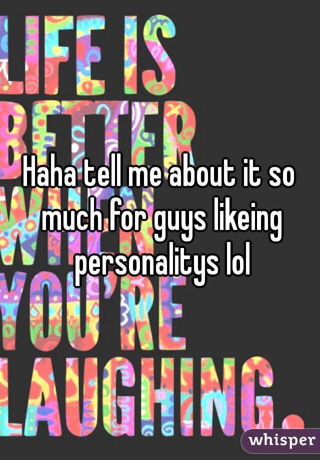 Haha tell me about it so much for guys likeing personalitys lol