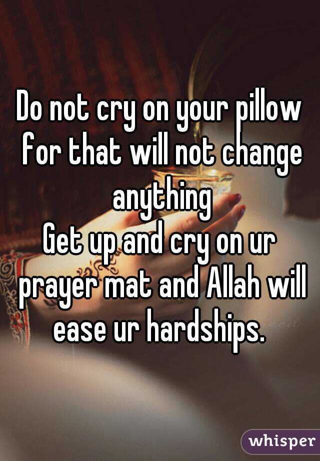 Do not cry on your pillow for that will not change anything
Get up and cry on ur prayer mat and Allah will ease ur hardships. 