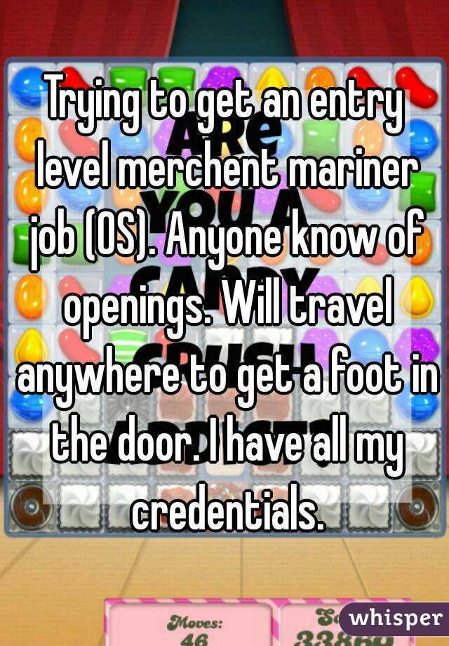 Trying to get an entry level merchent mariner job (OS). Anyone know of openings. Will travel anywhere to get a foot in the door. I have all my credentials.