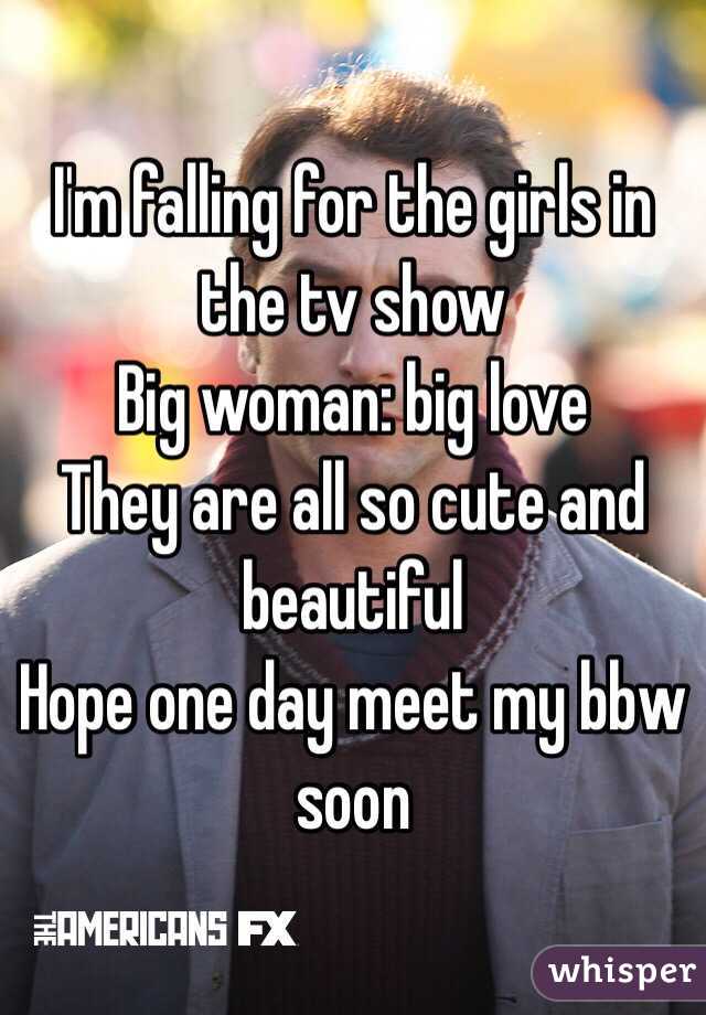 I'm falling for the girls in the tv show 
Big woman: big love 
They are all so cute and beautiful
Hope one day meet my bbw soon