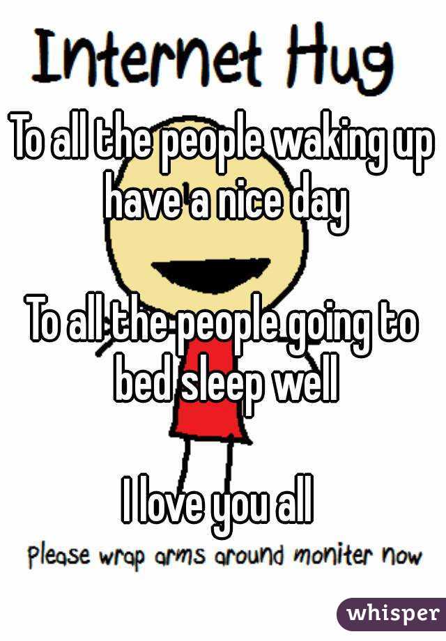 To all the people waking up have a nice day

To all the people going to bed sleep well

I love you all 