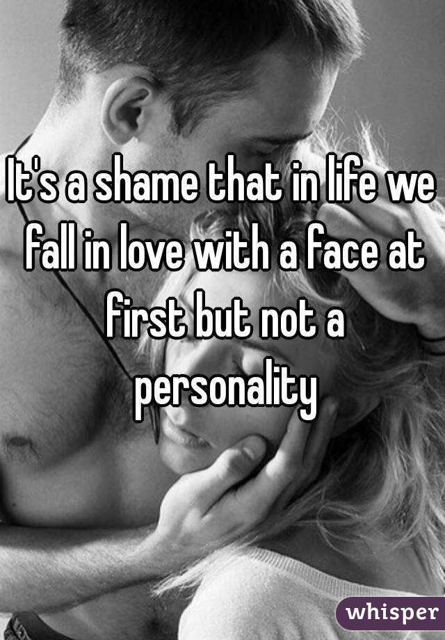 It's a shame that in life we fall in love with a face at first but not a personality