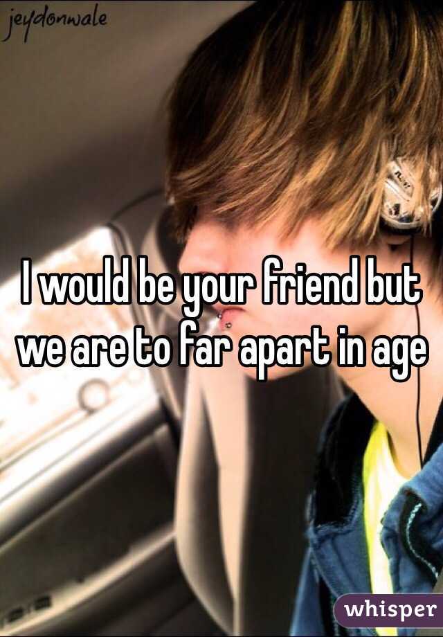 I would be your friend but we are to far apart in age 