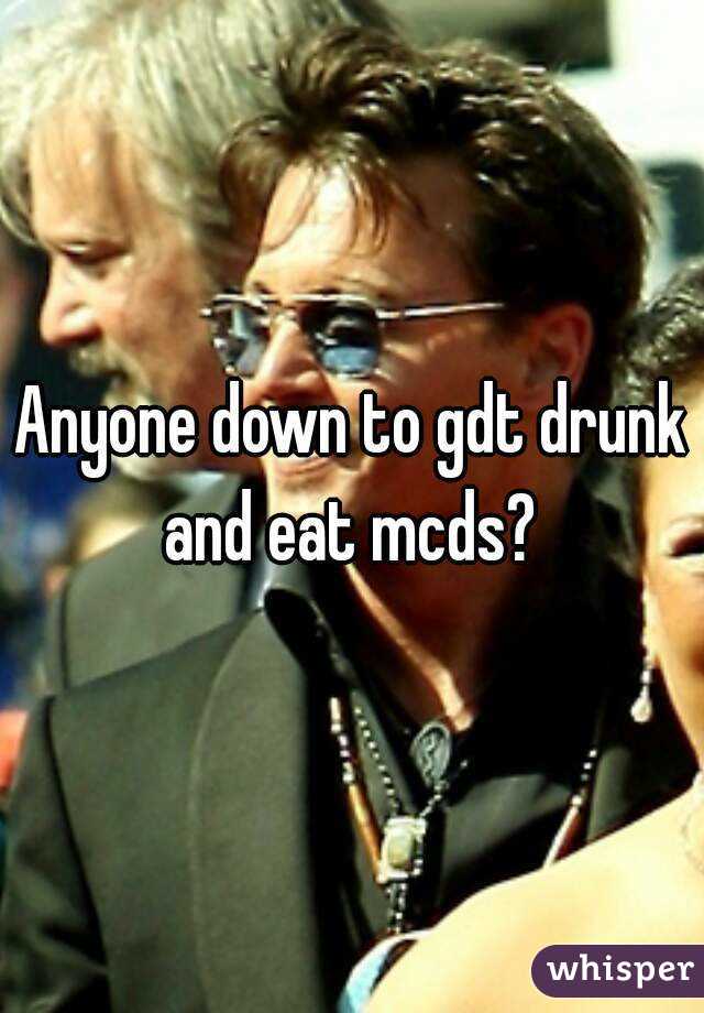 Anyone down to gdt drunk and eat mcds? 