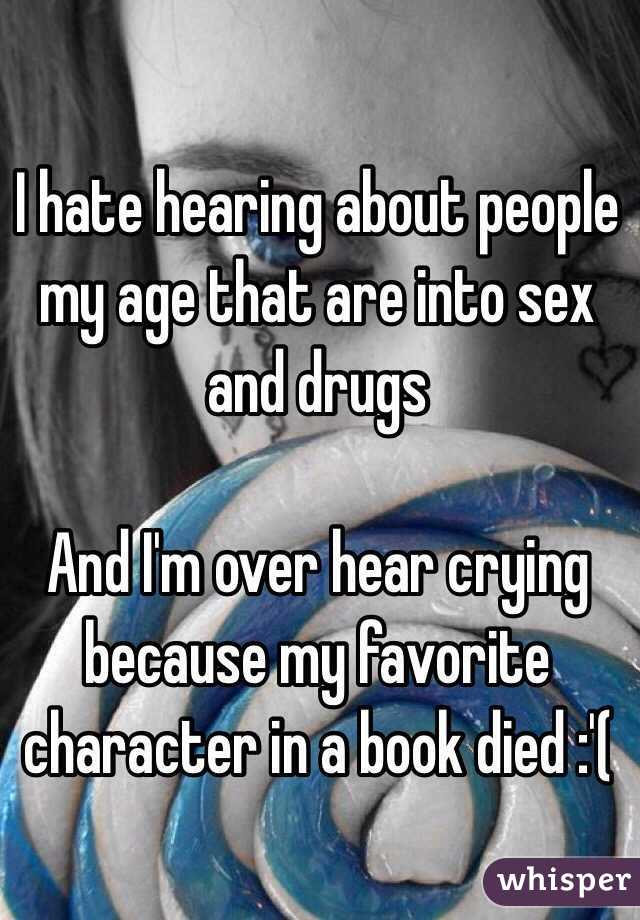 I hate hearing about people my age that are into sex and drugs

And I'm over hear crying because my favorite character in a book died :'(