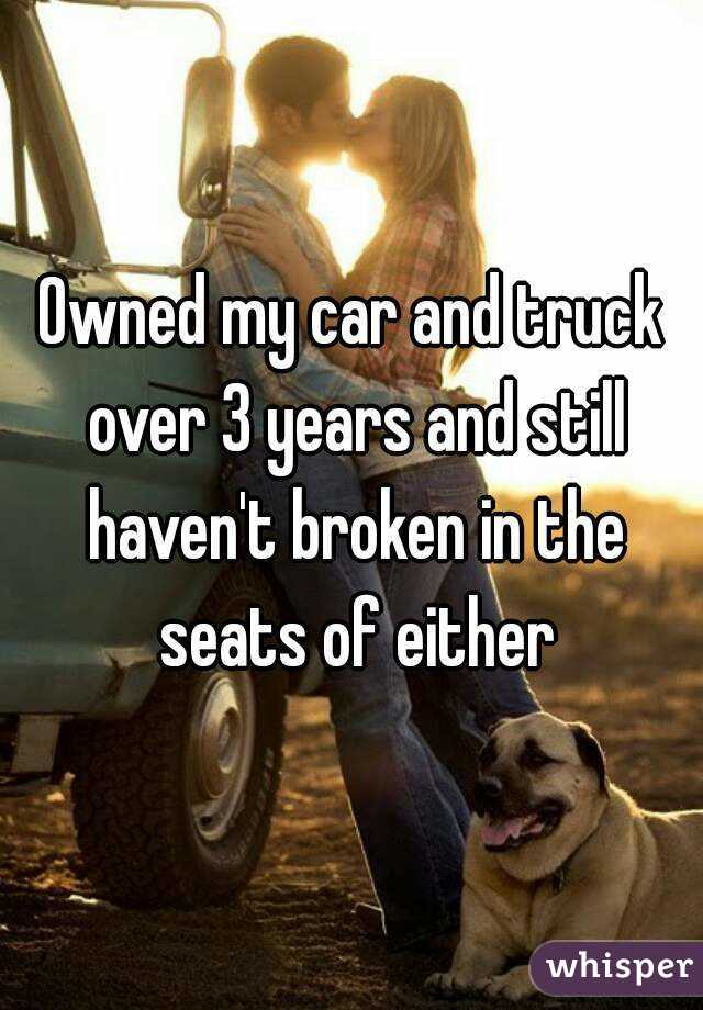 Owned my car and truck over 3 years and still haven't broken in the seats of either