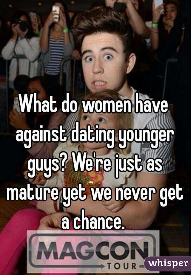 What do women have against dating younger guys? We're just as mature yet we never get a chance. 