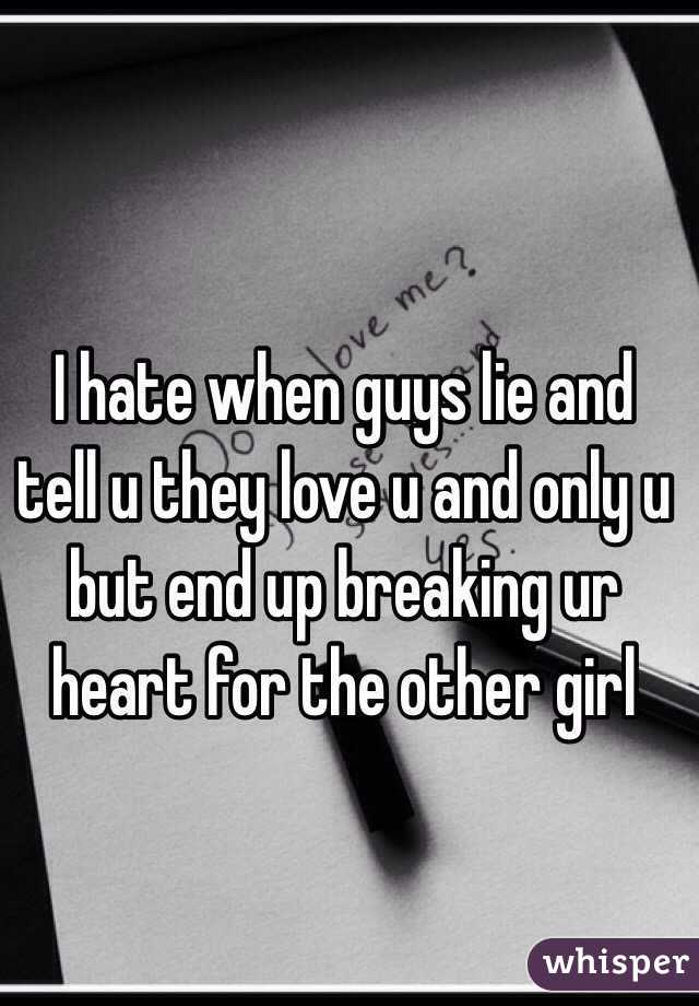 I hate when guys lie and tell u they love u and only u but end up breaking ur heart for the other girl 