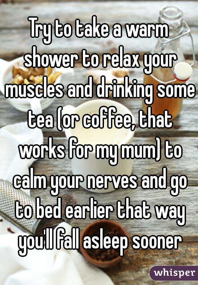 Try to take a warm shower to relax your muscles and drinking some tea (or coffee, that works for my mum) to calm your nerves and go to bed earlier that way you'll fall asleep sooner