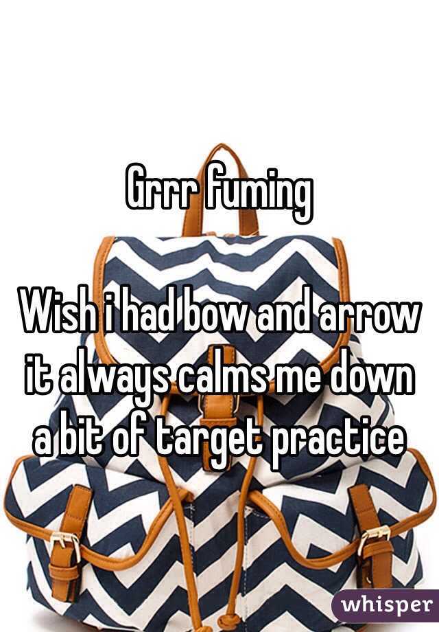 Grrr fuming 

Wish i had bow and arrow it always calms me down  a bit of target practice 